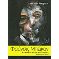 Φράνσις Μπέικον: Ανατομία Ενός Αινίγματος - Michael Peppiatt