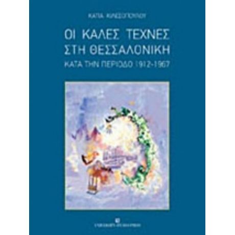 Οι Καλές Τέχνες Στη Θεσσαλονίκη Κατά Την Περίοδο 1912-1967 - Κάτια Κιλεσοπούλου